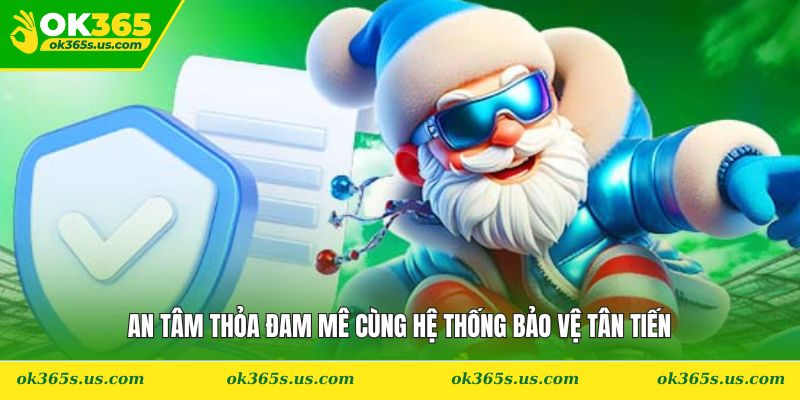 An tâm thỏa đam mê cùng hệ thống bảo vệ tân tiến