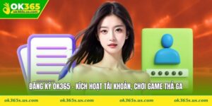 Đăng Ký OK365 - Kích Hoạt Tài Khoản, Chơi Game Thả Ga