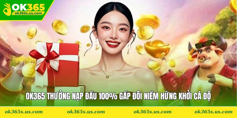 OK365 Thưởng Nạp Đầu 100% Gấp Đôi Niềm Hứng Khởi Cá Độ